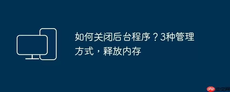 如何关闭后台程序?3种管理方式,释放内存
