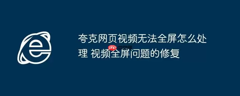 夸克网页视频无法全屏怎么处理 视频全屏问题的修复