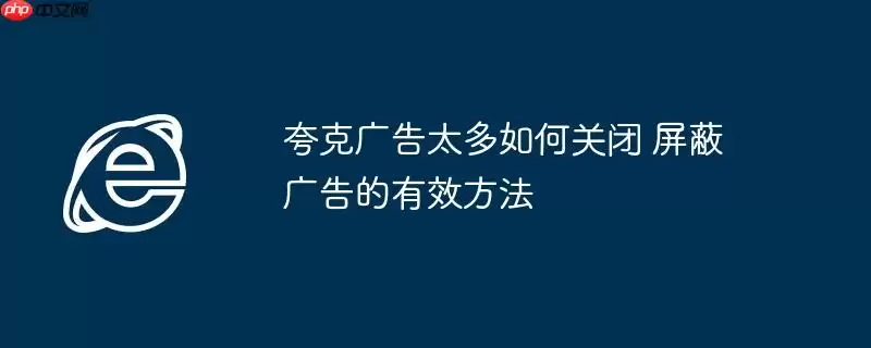 夸克广告太多如何关闭 屏蔽广告的有效方法