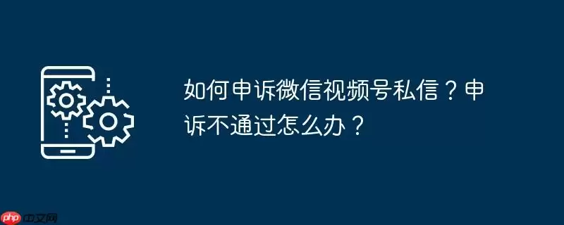 如何申诉微信视频号私信?申诉不通过怎么办?