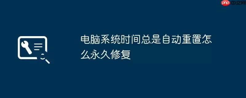 电脑系统时间总是自动重置怎么永久修复