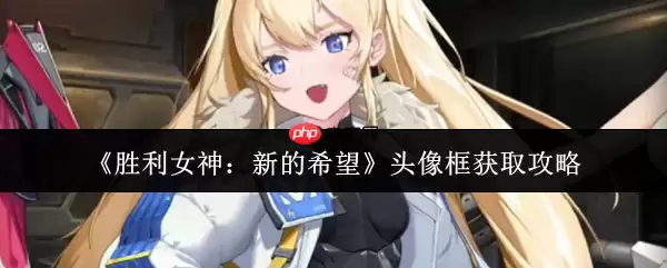 胜利女神新的希望头像框获取全攻略:三大途径解锁限定装饰