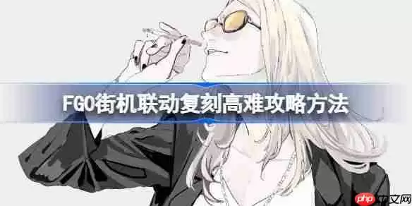 FGO街机联动复刻高难攻略方法-FGO街机联动复刻高难该怎么打