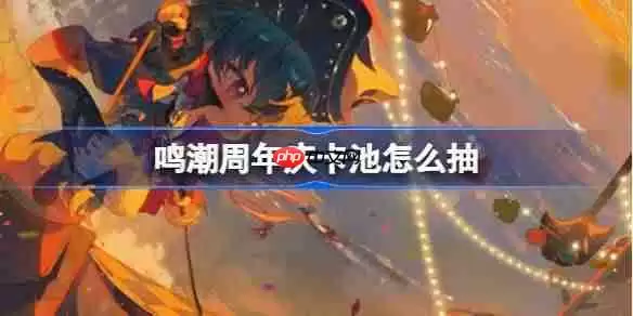 鸣潮周年庆卡池怎么抽-鸣潮周年庆卡池抽取推荐