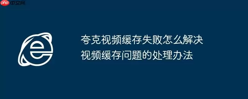 夸克视频缓存失败怎么解决 视频缓存问题的处理办法