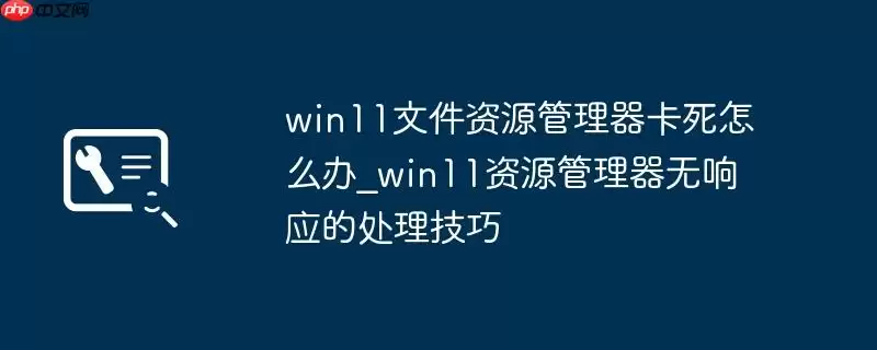 win11文件资源管理器卡死怎么办_win11资源管理器无响应的处理技巧