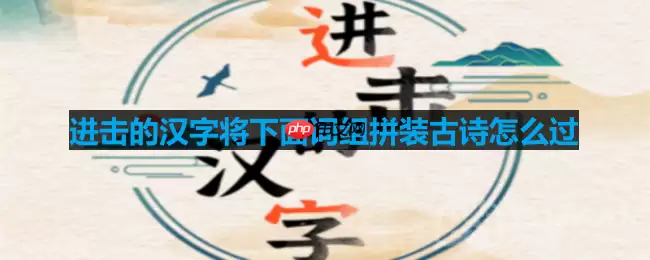进击的汉字将下面词组拼装古诗怎么过-将下面词组拼装古诗通关攻略