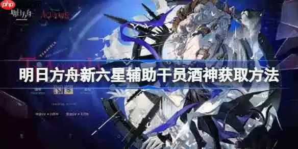 明日方舟新六星辅助干员酒神获取方法-明日方舟新六星辅助干员酒神怎么获取