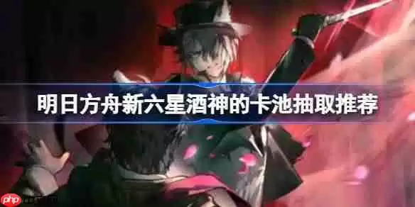 明日方舟新六星酒神的卡池抽取推荐-明日方舟新六星酒神的卡池要不要抽