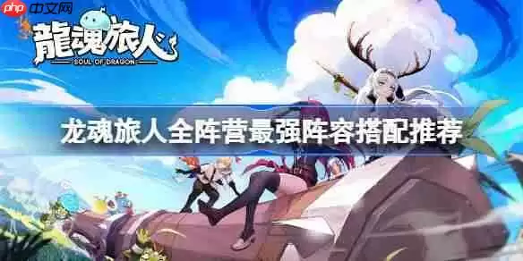 龙魂旅人全阵营最强阵容怎么搭配-龙魂旅人全阵营最强阵容搭配推荐