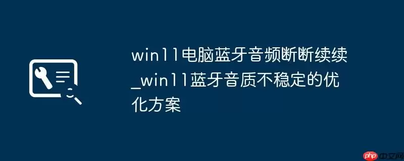 win11电脑蓝牙音频断断续续_win11蓝牙音质不稳定的优化方案