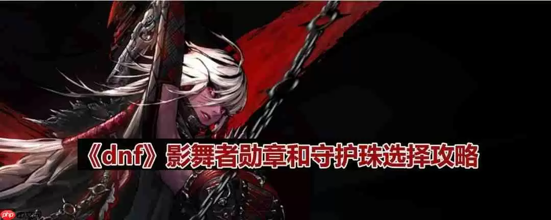 dnf110版本影舞者守护珠和勋章如何选择-影舞者勋章和守护珠选择攻略