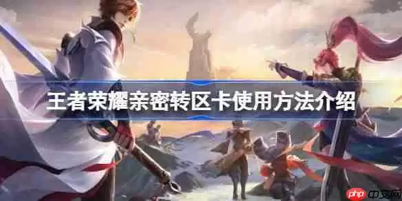 王者荣耀亲密转区卡使用方法介绍-王者荣耀亲密转区卡怎么用
