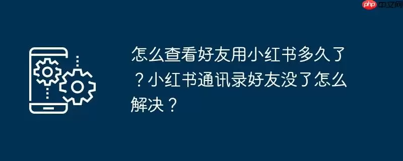 怎么查看好友用小红书多久了?小红书通讯录好友没了怎么解决?