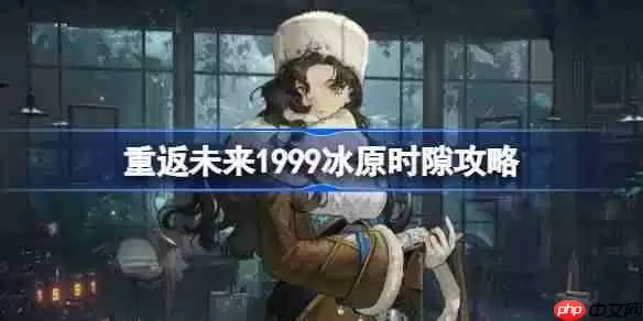 重返未来1999冰原时隙全关卡攻略-重返未来冰原时隙通关路线攻略