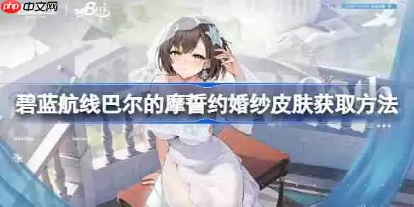 碧蓝航线巴尔的摩誓约婚纱皮肤获取方法-碧蓝航线巴尔的摩誓约婚纱皮肤怎么获取