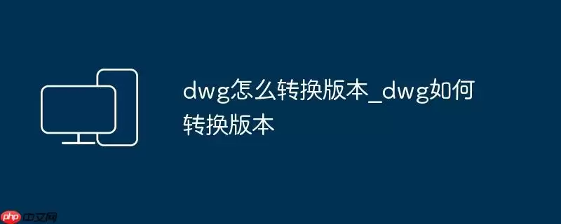 dwg怎么转换版本_dwg如何转换版本
