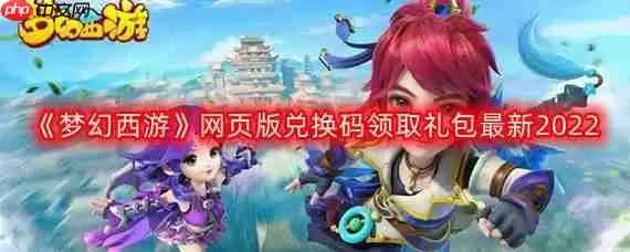 梦幻西游网页版最新兑换码-网页版兑换码领取礼包最新2022