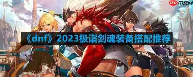 dnf剑魂110最强装备怎么搭配-2023极诣剑魂装备搭配推荐