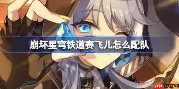 崩坏星穹铁道赛飞儿怎么配队-崩铁赛飞儿队伍搭配推荐