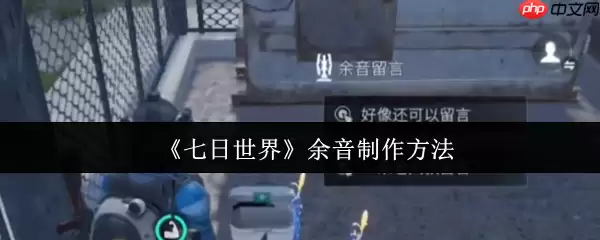 七日世界余音功能深度解析:手把手教你打造专属社交印记