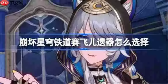 崩坏星穹铁道赛飞儿遗器怎么选择-崩铁赛飞儿遗器推荐