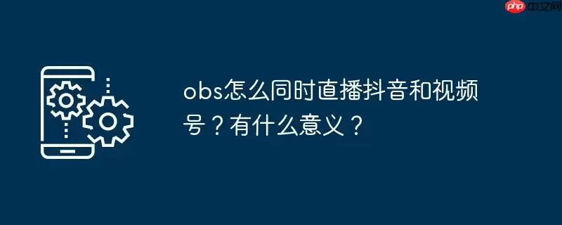 obs怎么同时直播抖音和视频号?有什么意义?