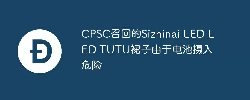 CPSC召回的Sizhinai LED LED TUTU裙子由于电池摄入危险