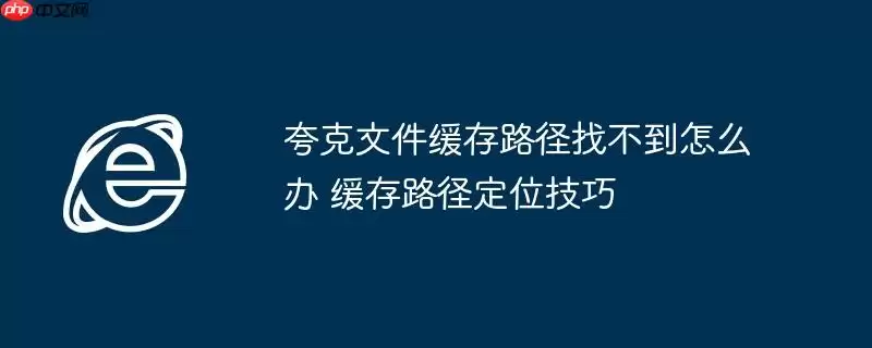夸克文件缓存路径找不到怎么办 缓存路径定位技巧