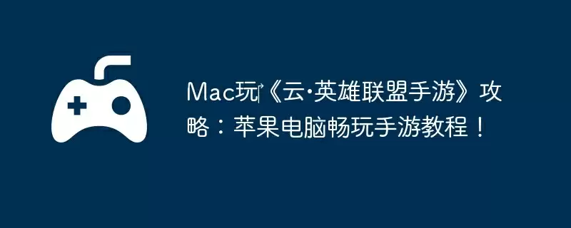 Mac玩《云•英雄联盟手游》攻略:苹果电脑畅玩手游教程!