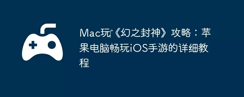 Mac玩‎《幻之封神》攻略：苹果电脑畅玩iOS手游的详细教程
