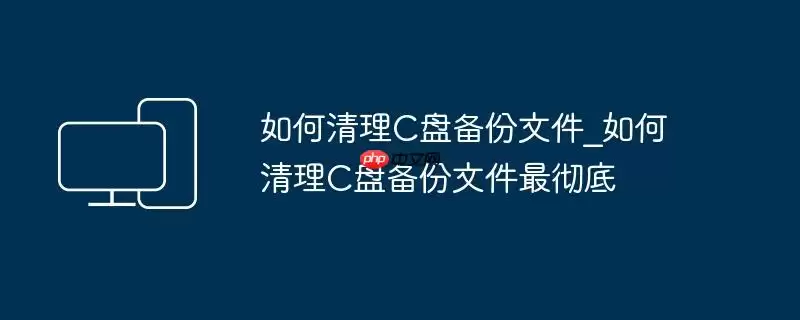 如何清理C盘备份文件_如何清理C盘备份文件最彻底