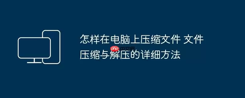 怎样在电脑上压缩文件 文件压缩与解压的详细方法