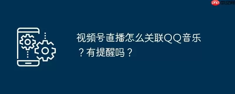 视频号直播怎么关联qq音乐？有提醒吗？