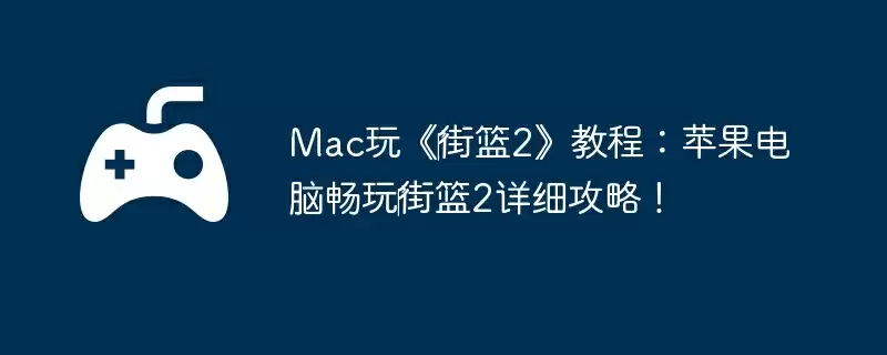 Mac玩《街篮2》教程:苹果电脑畅玩街篮2详细攻略!