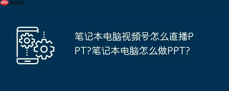 笔记本电脑视频号怎么直播ppt?笔记本电脑怎么做ppt?