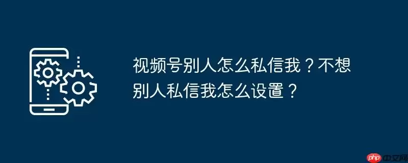 视频号别人怎么私信我？不想别人私信我怎么设置？