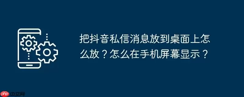 把抖音私信消息放到桌面上怎么放？怎么在手机屏幕显示？