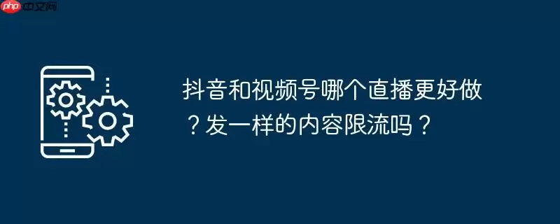 抖音和视频号哪个直播更好做?发一样的内容限流吗?
