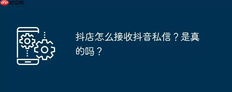 抖店怎么接收抖音私信？是真的吗？