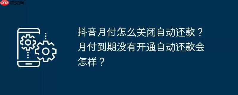 抖音月付怎么关闭自动还款?月付到期没有开通自动还款会怎样?