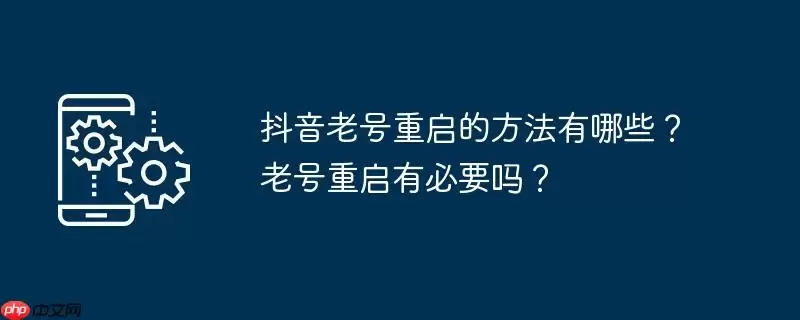 抖音老号重启的方法有哪些？老号重启有必要吗？