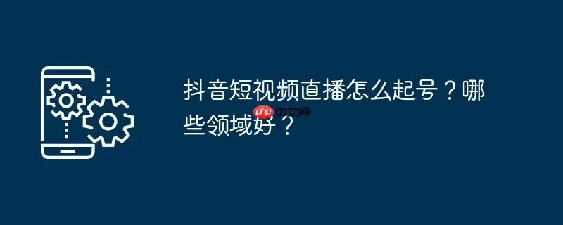 抖音短视频直播怎么起号？哪些领域好？