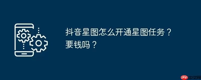 抖音星图怎么开通星图任务?要钱吗?