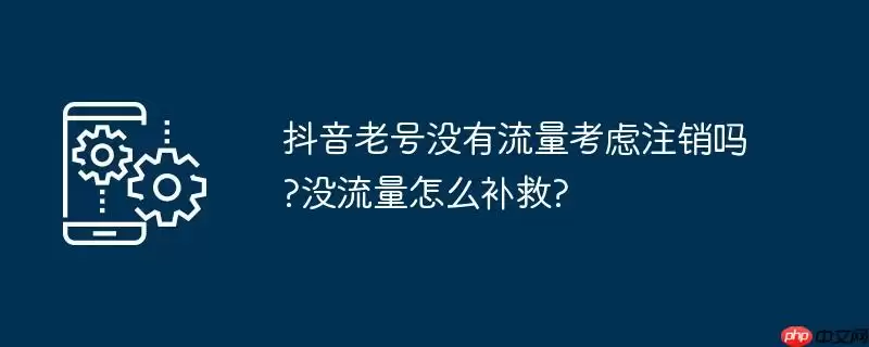抖音老号没有流量考虑注销吗?没流量怎么补救?