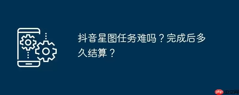 抖音星图任务难吗？完成后多久结算？