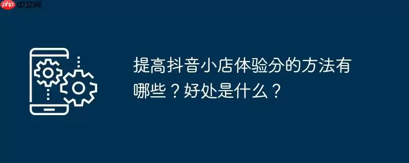 提高抖音小店体验分的方法有哪些?好处是什么?