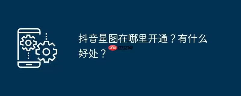 抖音星图在哪里开通?有什么好处?