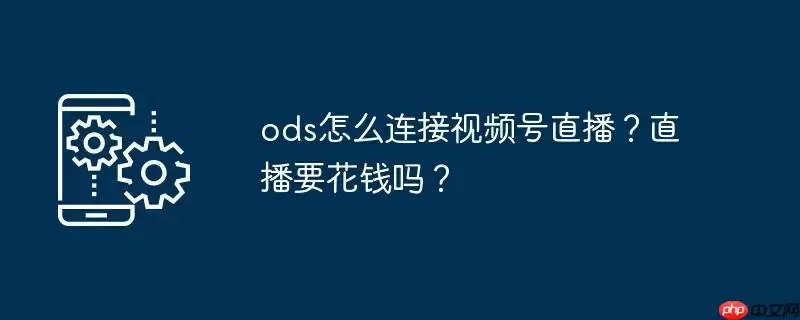 ods怎么连接视频号直播？直播要花钱吗？