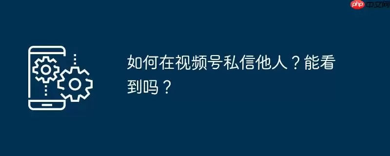 如何在视频号私信他人？能看到吗？